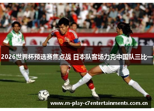 2026世界杯预选赛焦点战 日本队客场力克中国队三比一