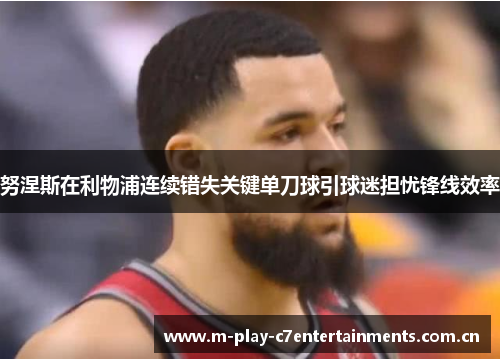 努涅斯在利物浦连续错失关键单刀球引球迷担忧锋线效率