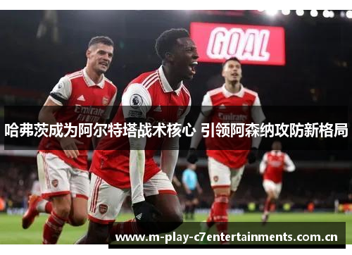 哈弗茨成为阿尔特塔战术核心 引领阿森纳攻防新格局